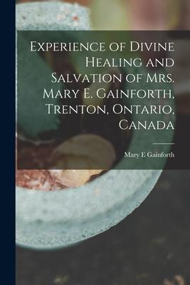 Experience of Divine Healing and Salvation of Mrs. Mary E. Gainforth Trenton Ontario Canada [microform]