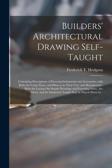 Builders‘ Architectural Drawing Self-taught [microform]: Containing Descriptions of Drawing Instruments and Accessories With Rules for Using Them an