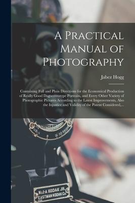 A Practical Manual of Photography: Containing Full and Plain Directions for the Economical Production of Really Good Daguerreotype Portraits and Ever
