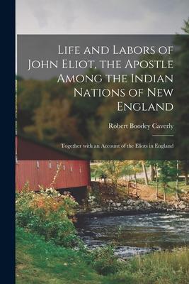 Life and Labors of John Eliot the Apostle Among the Indian Nations of New England: Together With an Account of the Eliots in England