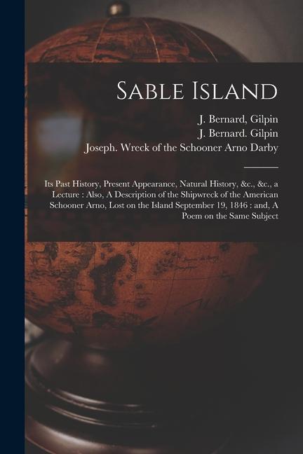 Sable Island: Its Past History Present Appearance Natural History &c. &c. a Lecture: Also A Description of the Shipwreck of th