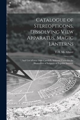 Catalogue of Stereopticons Dissolving View Apparatus Magic Lanterns: and List of Over 3000 Carefully Selected Views for the Illustration of Subjects