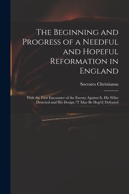 The Beginning and Progress of a Needful and Hopeful Reformation in England: With the First Encounter of the Enemy Against It His Wiles Detected and H