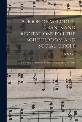 A Book of Melodies Chants and Recitations for the Schoolroom and Social Circle [microform]: to Which is Prefixed a Course of Gymnastics for Youth