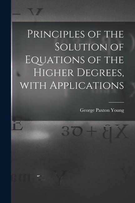 Principles of the Solution of Equations of the Higher Degrees With Applications [microform]