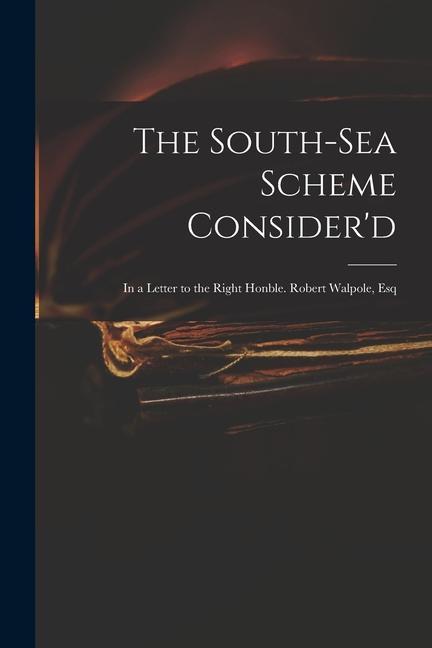 The South-Sea Scheme Consider‘d: in a Letter to the Right Honble. Robert Walpole Esq