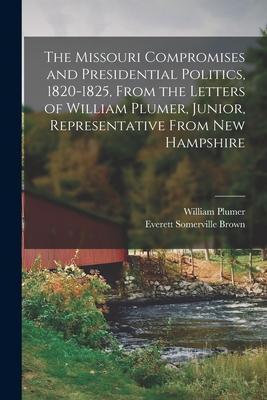 The Missouri Compromises and Presidential Politics 1820-1825 From the Letters of William Plumer Junior Representative From New Hampshire
