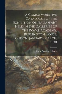 A Commemorative Catalogue of the Exhibition of Italian Art Held in the Galleries of the Royal Academy Burlington House London January-March 1930