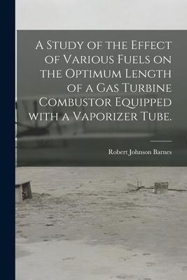 A Study of the Effect of Various Fuels on the Optimum Length of a Gas Turbine Combustor Equipped With a Vaporizer Tube.