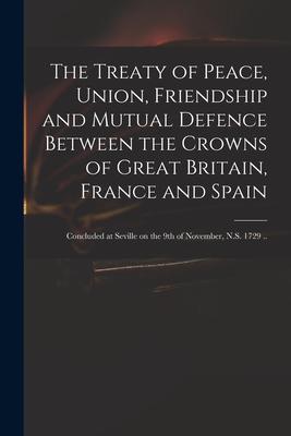 The Treaty of Peace Union Friendship and Mutual Defence Between the Crowns of Great Britain France and Spain: Concluded at Seville on the 9th of No