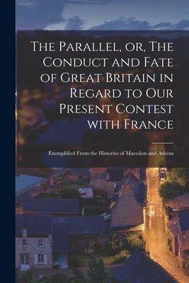 The Parallel or The Conduct and Fate of Great Britain in Regard to Our Present Contest With France [microform]: Exemplified From the Histories of Ma