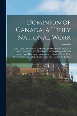 Dominion of Canada a Truly National Work [microform]: John Lovell Publisher of the Dominion Directory in 1871 at a Cost of Over $80000 Now Issues