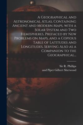 A Geographical and Astronomical Atlas Containing Ancient and Modern Maps With a Solar System and Two Hemispheres Prefaced by New Problems on Maps