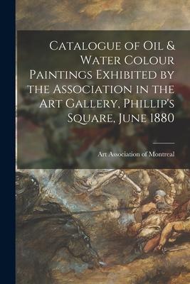 Catalogue of Oil & Water Colour Paintings Exhibited by the Association in the Art Gallery Phillip‘s Square June 1880 [microform]