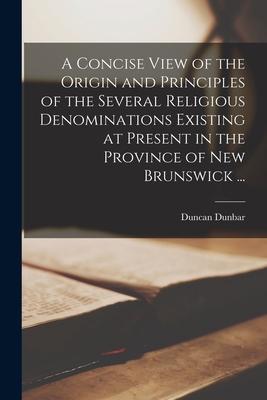 A Concise View of the Origin and Principles of the Several Religious Denominations Existing at Present in the Province of New Brunswick ... [microform