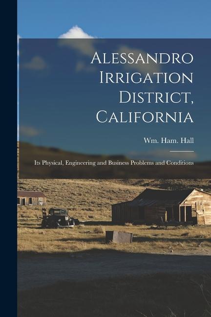 Alessandro Irrigation District California: Its Physical Engineering and Business Problems and Conditions