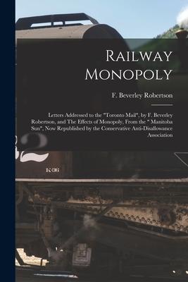 Railway Monopoly [microform]: Letters Addressed to the Toronto Mail by F. Beverley Robertson and The Effects of Monopoly From the  Manitoba Su