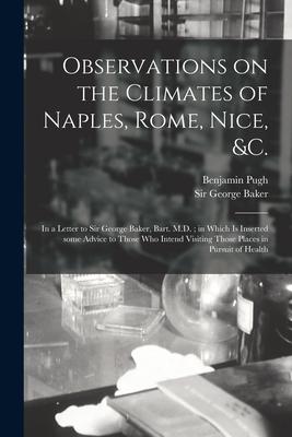 Observations on the Climates of Naples Rome Nice &c.: in a Letter to Sir George Baker Bart. M.D.; in Which is Inserted Some Advice to Those Who In