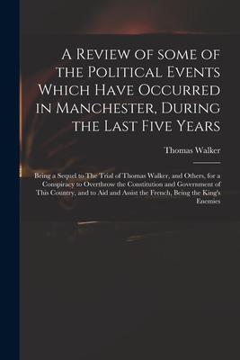 A Review of Some of the Political Events Which Have Occurred in Manchester During the Last Five Years: Being a Sequel to The Trial of Thomas Walker
