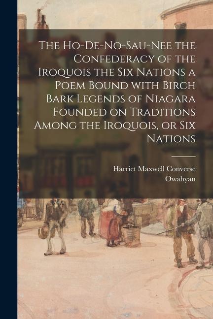 The Ho-De-No-Sau-Nee the Confederacy of the Iroquois the Six Nations a Poem Bound With Birch Bark Legends of Niagara Founded on Traditions Among the I