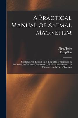 A Practical Manual of Animal Magnetism: Containing an Exposition of the Methods Employed in Producing the Magnetic Phenomena With Its Application to