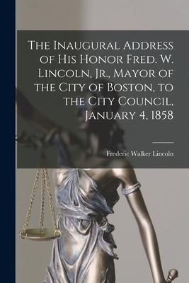 The Inaugural Address of His Honor Fred. W. Lincoln Jr. Mayor of the City of Boston to the City Council January 4 1858