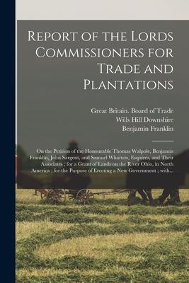 Report of the Lords Commissioners for Trade and Plantations: on the Petition of the Honourable Thomas Walpole Benjamin Franklin John Sargent and Sa