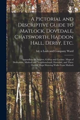 A Pictorial and Descriptive Guide to Matlock Dovedale Chatsworth Haddon Hall Derby Etc.: Appendices for Anglers Golfers and Cyclists: Maps of De