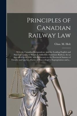 Principles of Canadian Railway Law [microform]: With the Canadian Jurisprudence and the Leading English and American Cases to Which is Added the Domi