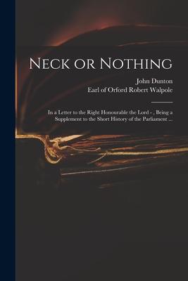 Neck or Nothing: in a Letter to the Right Honourable the Lord - Being a Supplement to the Short History of the Parliament ...