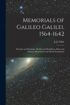 Memorials of Galileo Galilei 1564-1642: Portraits and Paintings Medals and Medallions Busts and Statues Monuments and Mural Inscriptions