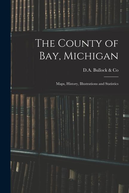 The County of Bay Michigan: Maps History Illustrations and Statistics