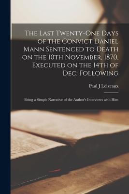 The Last Twenty-one Days of the Convict Daniel Mann Sentenced to Death on the 10th November 1870 Executed on the 14th of Dec. Following [microform]: