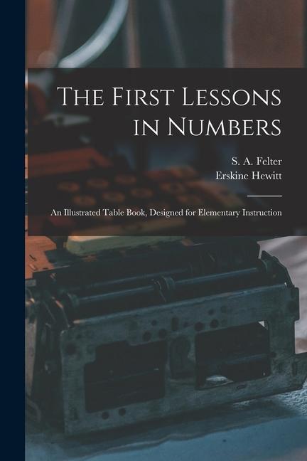 The First Lessons in Numbers: an Illustrated Table Book ed for Elementary Instruction