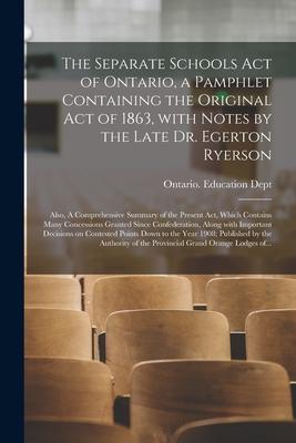 The Separate Schools Act of Ontario a Pamphlet Containing the Original Act of 1863 With Notes by the Late Dr. Egerton Ryerson; Also A Comprehensive
