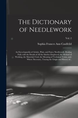 The Dictionary of Needlework: an Encyclopaedia of Artistic Plain and Fancy Needlework. Dealing Fully With the Details of All the Stitches Employed