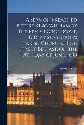 A Sermon Preached Before King William by The Rev. George Royse D.D. at St. George‘s Parish Church High Street Belfast on the 15th Day of June 169