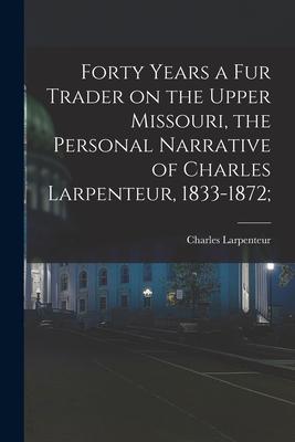 Forty Years a Fur Trader on the Upper Missouri the Personal Narrative of Charles Larpenteur 1833-1872;