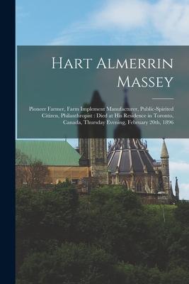 Hart Almerrin Massey [microform]: Pioneer Farmer Farm Implement Manufacturer Public-spirited Citizen Philanthropist: Died at His Residence in Toron