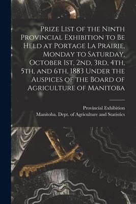 Prize List of the Ninth Provincial Exhibition to Be Held at Portage La Prairie Monday to Saturday October 1st 2nd 3rd 4th 5th and 6th 1883 [mi