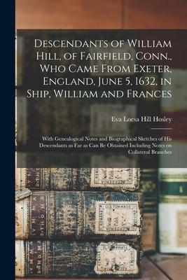Descendants of William Hill of Fairfield Conn. Who Came From Exeter England June 5 1632 in Ship William and Frances: With Genealogical Notes a
