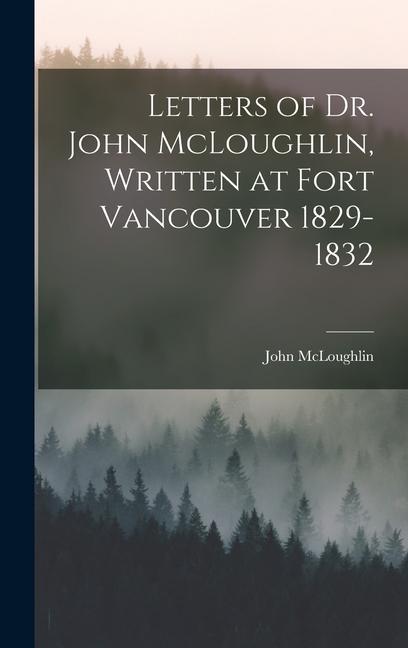 Letters of Dr. John McLoughlin Written at Fort Vancouver 1829-1832