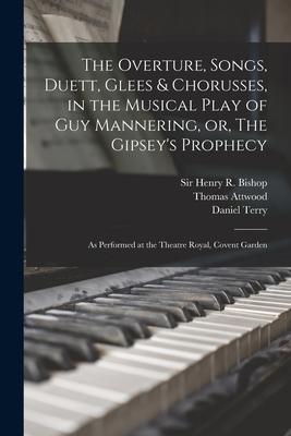 The Overture Songs Duett Glees & Chorusses in the Musical Play of Guy Mannering or The Gipsey‘s Prophecy: as Performed at the Theatre Royal Cov