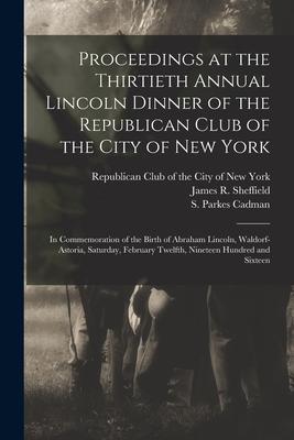 Proceedings at the Thirtieth Annual Lincoln Dinner of the Republican Club of the City of New York: in Commemoration of the Birth of Abraham Lincoln W