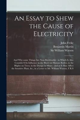An Essay to Shew the Cause of Electricity: and Why Some Things Are Non-electricable: in Which is Also Consider‘d Its Influence in the Blasts on Human
