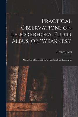Practical Observations on Leucorrhoea Fluor Albus or weakness: With Cases Illustrative of a New Mode of Treatment