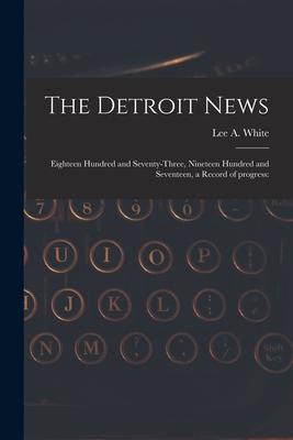 The Detroit News: Eighteen Hundred and Seventy-three Nineteen Hundred and Seventeen a Record of Progress: