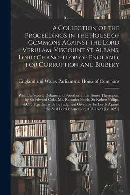 A Collection of the Proceedings in the House of Commons Against the Lord Verulam Viscount St. Albans Lord Chancellor of England for Corruption and