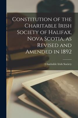 Constitution of the Charitable Irish Society of Halifax Nova Scotia as Revised and Amended in 1892 [microform]
