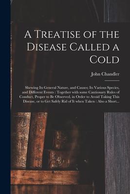 A Treatise of the Disease Called a Cold: Shewing Its General Nature and Causes; Its Various Species and Different Events: Together With Some Caution